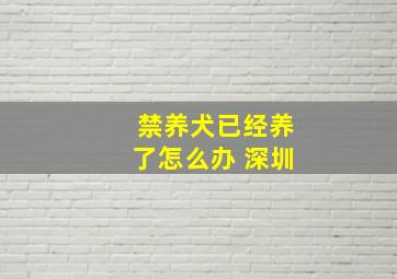 禁养犬已经养了怎么办 深圳